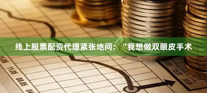 线上股票配资代理紧张地问：“我想做双眼皮手术