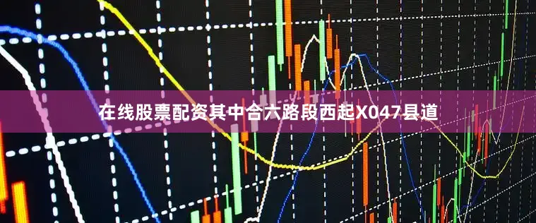 在线股票配资其中合六路段西起X047县道