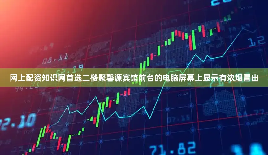 网上配资知识网首选二楼聚馨源宾馆前台的电脑屏幕上显示有浓烟冒出