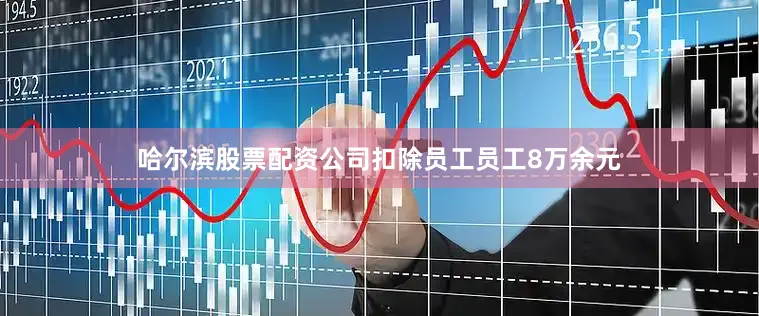 哈尔滨股票配资公司扣除员工员工8万余元