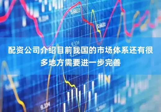 配资公司介绍目前我国的市场体系还有很多地方需要进一步完善