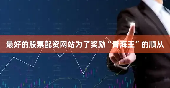 最好的股票配资网站为了奖励“青海王”的顺从