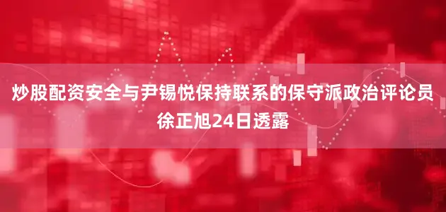 炒股配资安全与尹锡悦保持联系的保守派政治评论员徐正旭24日透露