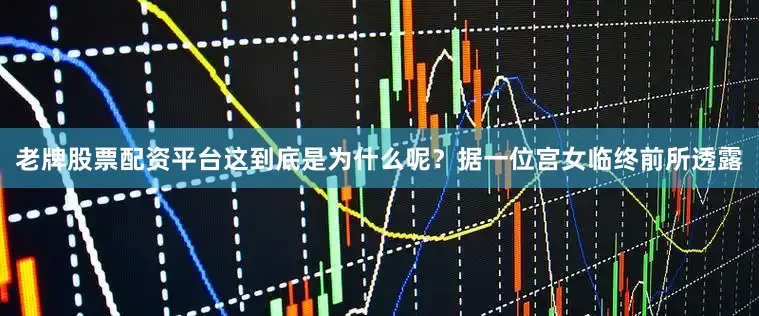 老牌股票配资平台这到底是为什么呢？据一位宫女临终前所透露