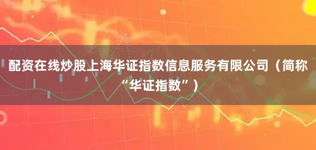 配资在线炒股上海华证指数信息服务有限公司（简称“华证指数”）