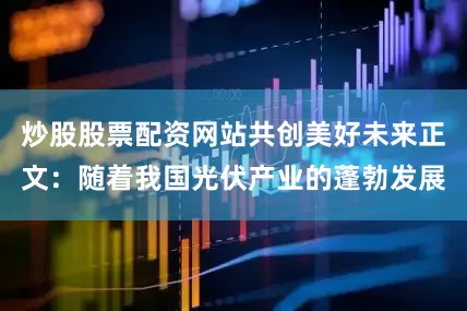 炒股股票配资网站共创美好未来正文：随着我国光伏产业的蓬勃发展