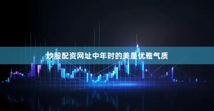 炒股配资网址中年时的美是优雅气质