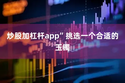 炒股加杠杆app”挑选一个合适的玉镯