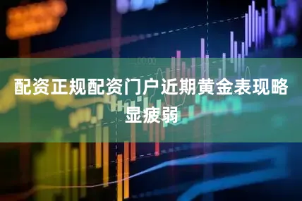 配资正规配资门户近期黄金表现略显疲弱