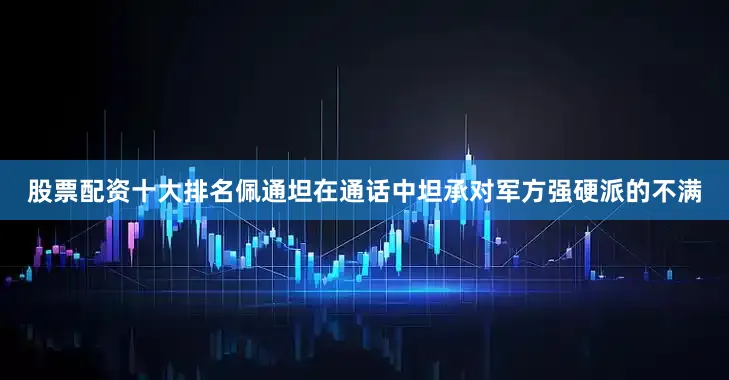 股票配资十大排名佩通坦在通话中坦承对军方强硬派的不满