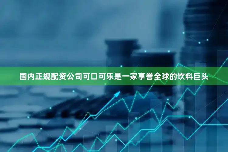 国内正规配资公司可口可乐是一家享誉全球的饮料巨头