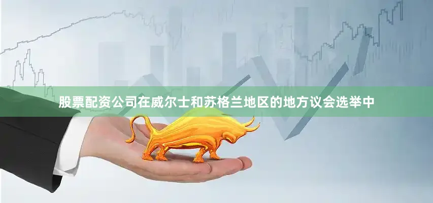 股票配资公司在威尔士和苏格兰地区的地方议会选举中