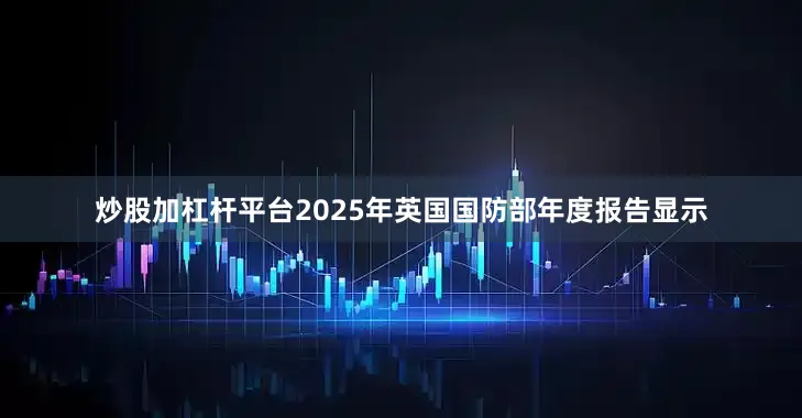炒股加杠杆平台2025年英国国防部年度报告显示
