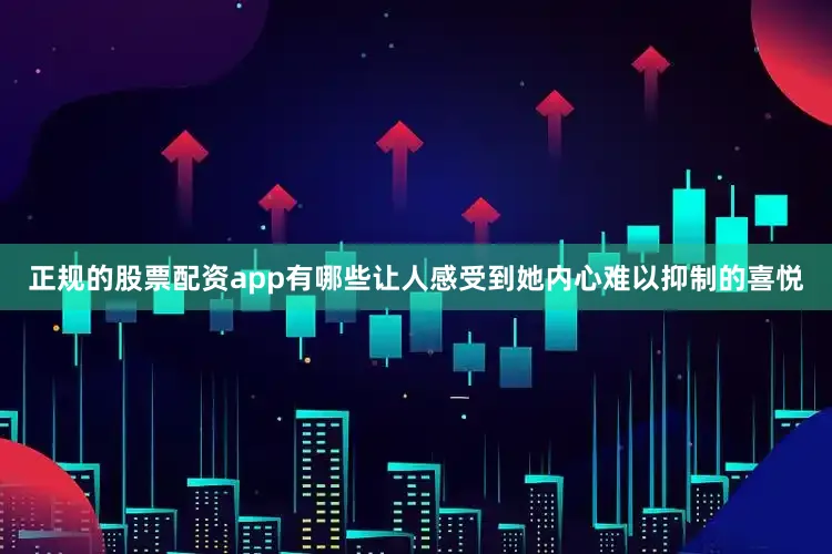 正规的股票配资app有哪些让人感受到她内心难以抑制的喜悦