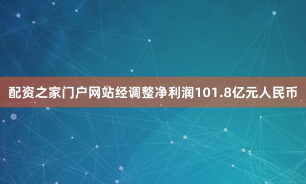 配资之家门户网站经调整净利润101.8亿元人民币