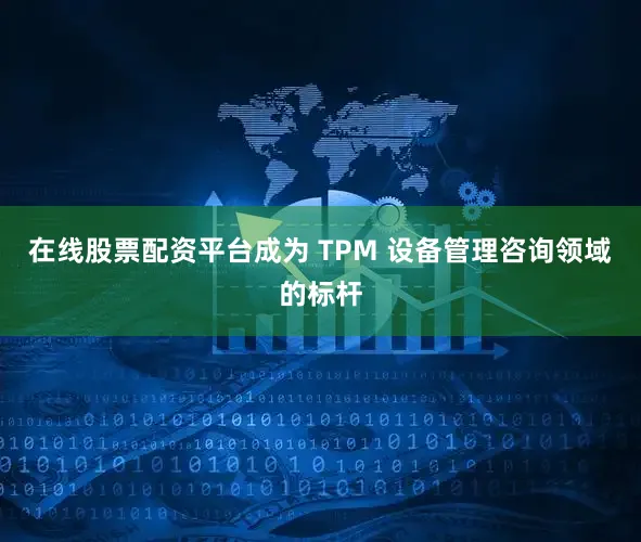 在线股票配资平台成为 TPM 设备管理咨询领域的标杆