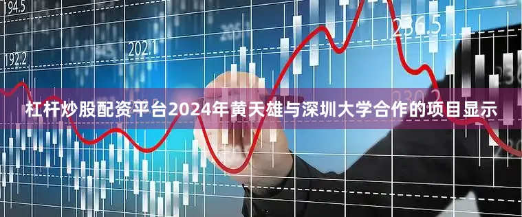 杠杆炒股配资平台2024年黄天雄与深圳大学合作的项目显示